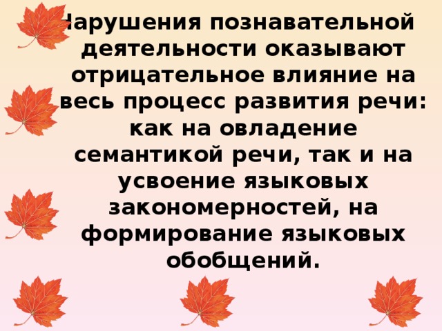 Нарушения познавательной деятельности оказывают отрицательное влияние на весь процесс развития речи: как на овладение семантикой речи, так и на усвоение языковых закономерностей, на формирование языковых обобщений.   