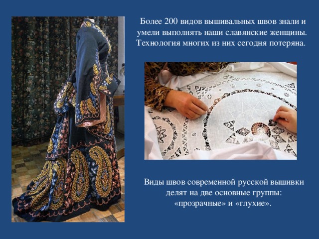  Более 200 видов вышивальных швов знали и умели выполнять наши славянские женщины. Технология многих из них сегодня потеряна. Виды швов современной русской вышивки делят на две основные группы: «прозрачные» и «глухие».   