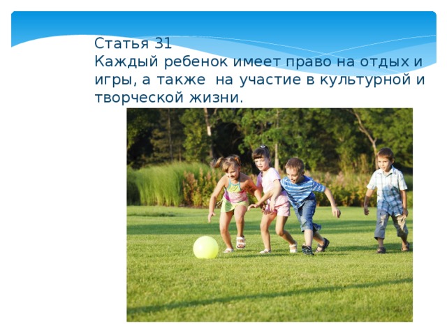 Статья 31 Каждый ребенок имеет право на отдых и игры, а также на участие в культурной и творческой жизни. 