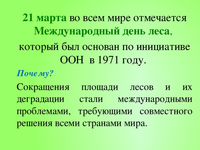 21 марта во всем мире отмечается Международный день леса , который был основан по инициативе ООН  в 1971 году. Почему? Сокращения площади лесов и их деградации стали международными проблемами, требующими совместного решения всеми странами мира. 