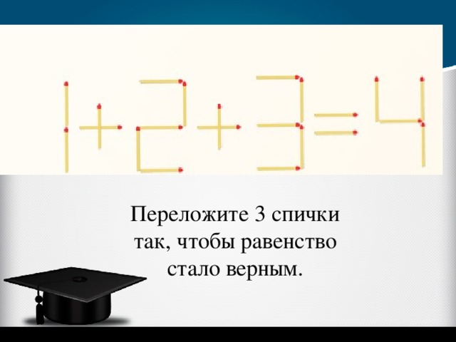 Равенство стало верным. Переложите 2 спички так чтобы равенство стало верным. Переложи одну спичку так чтобы равенство стало верным. Переставьте 3 спички так чтобы равенство стало верным. Переложи спичку так чтобы равенство стало верным.