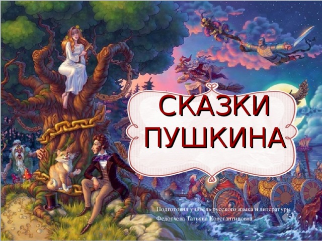 СКАЗКИ ПУШКИНА   Подготовил учитель русского языка и литературы Федотчева Татьяна Константиновна 