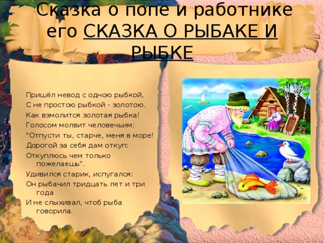   Сказка о попе и работнике его СКАЗКА О РЫБАКЕ И РЫБКЕ Пришёл невод с одною рыбкой, С не простою рыбкой - золотою. Как взмолится золотая рыбка! Голосом молвит человечьим: 