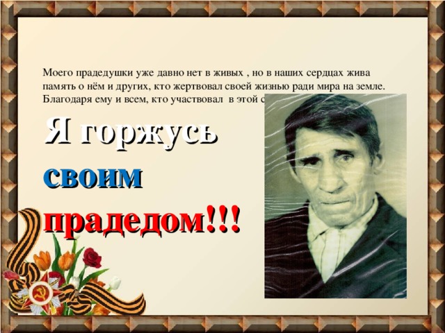 Моего прадедушки уже давно нет в живых , но в наших сердцах жива память о нём и других, кто жертвовал своей жизнью ради мира на земле. Благодаря ему и всем, кто участвовал в этой страшной войне, мы живем.  Я горжусь  своим   прадедом!!! 