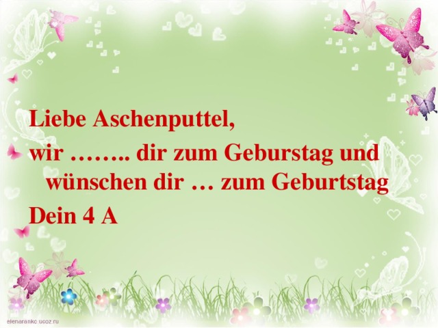   Liebe Aschenputtel, wir …….. dir zum Geburstag und wünschen dir … zum Geburtstag Dein 4 A 