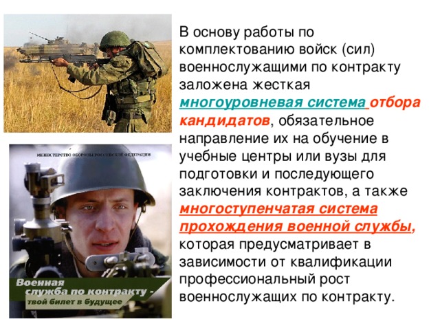 В основу работы по комплектованию войск (сил) военнослужащими по контракту заложена жесткая многоуровневая система  отбора кандидатов , обязательное направление их на обучение в учебные центры или вузы для подготовки и последующего заключения контрактов, а также многоступенчатая система прохождения военной службы , которая предусматривает в зависимости от квалификации профессиональный рост военнослужащих по контракту. 