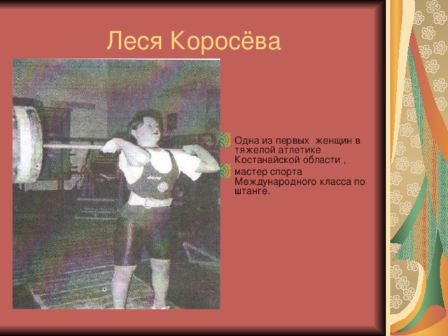 Леся Коросёва Одна из первых женщин в тяжелой атлетике Костанайской области , мастер спорта Международного класса по штанге. 