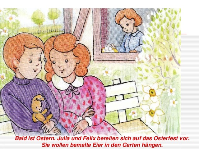 Bald ist Ostern. Julia und Felix bereiten sich auf das Osterfest vor.  Sie wollen bemalte Eier in den Garten hängen.