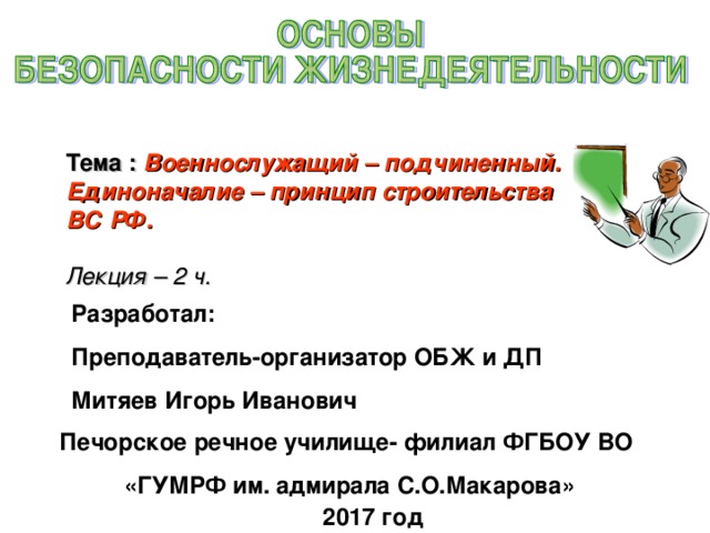 Тема : Военнослужащий – подчиненный.  Единоначалие – принцип строительства ВС РФ.    Лекция – 2 ч. Разработал: Преподаватель-организатор ОБЖ и ДП Митяев Игорь Иванович Печорское речное училище- филиал ФГБОУ ВО «ГУМРФ им. адмирала С.О.Макарова» 2017 год 