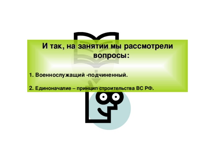 И так, на занятии мы рассмотрели вопросы:  1. Военнослужащий -подчиненный.  2. Единоначалие – принцип строительства ВС РФ . 