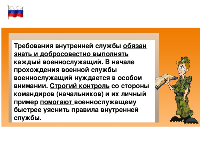 Требования внутренней службы обязан знать и добросовестно выполнять каждый военнослужащий. В начале прохождения военной службы военнослужащий нуждается в особом внимании. Строгий контроль со стороны командиров (начальников) и их личный пример помогают военнослужащему быстрее уяснить правила внутренней службы. 