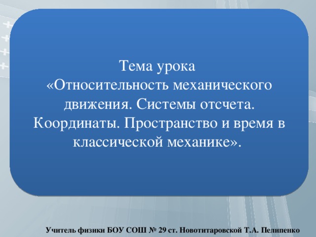 Тема урока «Относительность механического движения. Системы отсчета. Координаты. Пространство и время в классической механике». Учитель физики БОУ СОШ № 29 ст. Новотитаровской Т.А. Пелипенко 