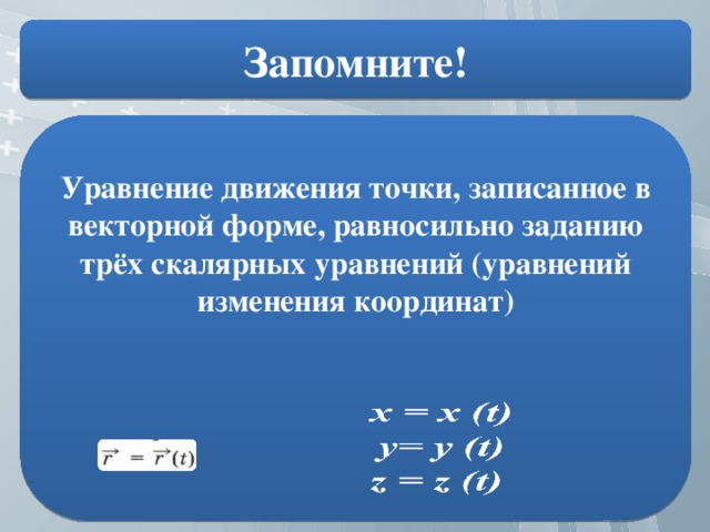 Запомните! Уравнение движения точки, записанное в векторной форме, равносильно заданию трёх скалярных уравнений (уравнений изменения координат)     