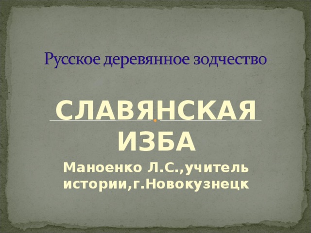 СЛАВЯНСКАЯ ИЗБА Маноенко Л.С.,учитель истории,г.Новокузнецк 