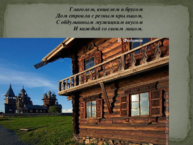 Глаголем, кошелем и брусом Дом строили с резным крыльцом, С обдуманным мужицким вкусом И каждый со своим лицом.   В. Федотов 