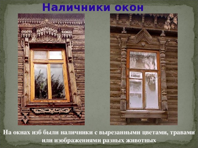 Наличники окон На окнах изб были наличники с вырезанными цветами, травами или изображениями разных животных 
