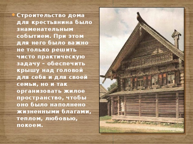 Строительство дома для крестьянина было знаменательным событием. При этом для него было важно не только решить чисто практическую задачу – обеспечить крышу над головой для себя и для своей семьи, но и так организовать жилое пространство, чтобы оно было наполнено жизненными благами, теплом, любовью, покоем. 
