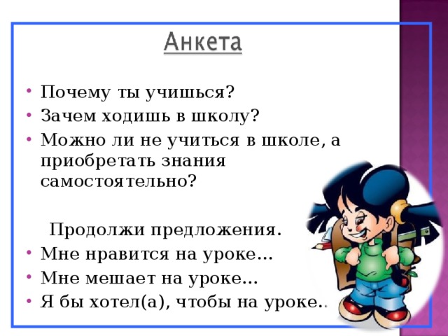 Почему ты учишься? Зачем ходишь в школу? Можно ли не учиться в школе, а приобретать знания самостоятельно?   Продолжи предложения. Мне нравится на уроке… Мне мешает на уроке… Я бы хотел(а), чтобы на уроке…  