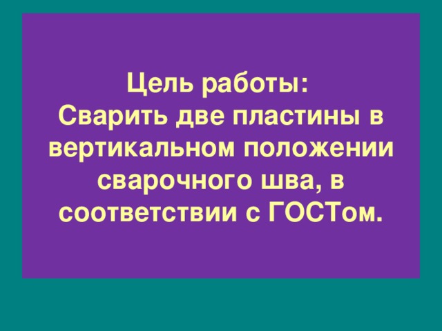 Цель работы:  Сварить две пластины в вертикальном положении сварочного шва, в соответствии с ГОСТом. 