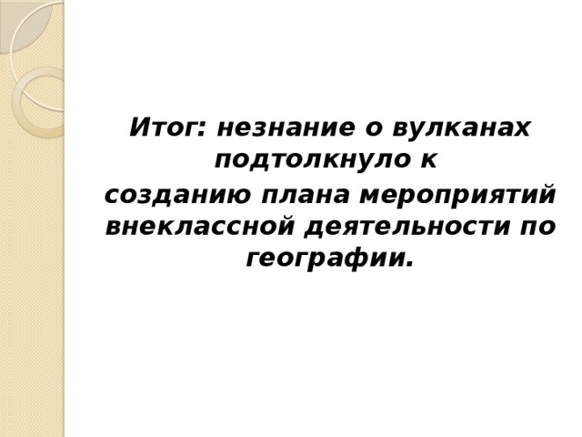 Итог: незнание о вулканах подтолкнуло к созданию плана мероприятий внеклассной деятельности по географии.