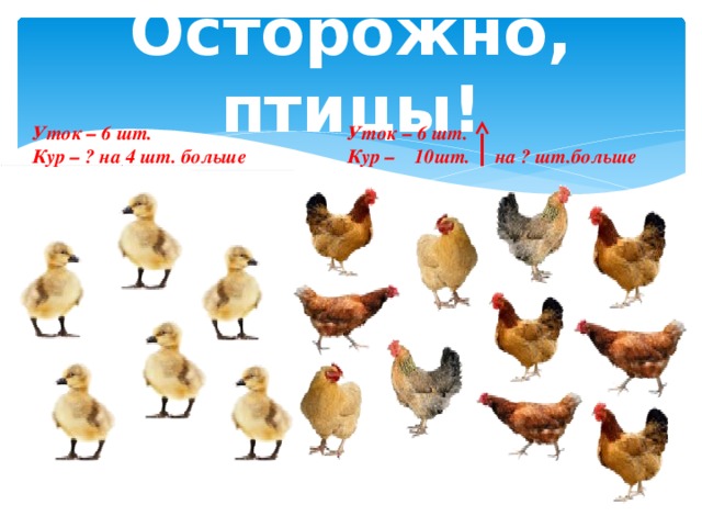 Осторожно, птицы! Уток – 6 шт. Уток – 6 шт. Кур – ? на 4 шт. больше Кур – 10шт. на ? шт.больше 