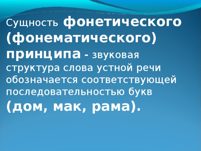 Сущность фонетического (фонематического) принципа - звуковая структура слова устной речи обозначается соответствующей последовательностью  букв  (дом, мак, рама).  