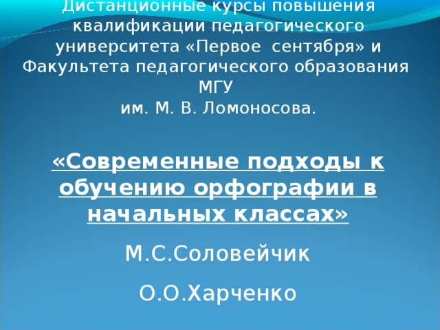 Дистанционные курсы повышения квалификации педагогического университета «Первое сентября» и Факультета педагогического образования МГУ  им. М. В. Ломоносова. «Современные подходы к обучению орфографии в начальных классах» М.С.Соловейчик О.О.Харченко 