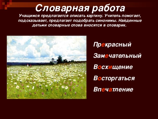 Словарная работа  Учащимся предлагается описать картину. Учитель помогает, подсказывает, предлагает подобрать синонимы. Найденные детьми словарные слова вносятся в словарик. Пр е красный Зам е чательный В о сх и щение В о сторгаться Вп е ч а тление 