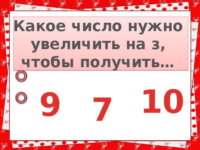 Какое число нужно увеличить на з, чтобы получить… 10 9 7 