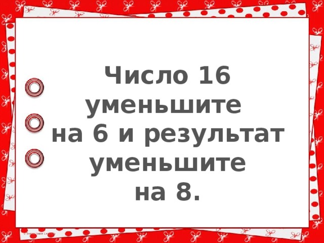 Число 16 уменьшите на 6 и результат уменьшите на 8. 