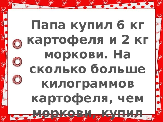 Папа купил 6 кг картофеля и 2 кг моркови. На сколько больше килограммов картофеля, чем моркови, купил папа? 