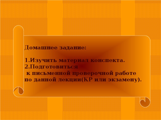 Домашнее задание:  1.Изучить материал конспекта. 2.Подготовиться  к письменной проверочной работе по данной лекции(КР или экзамену).  