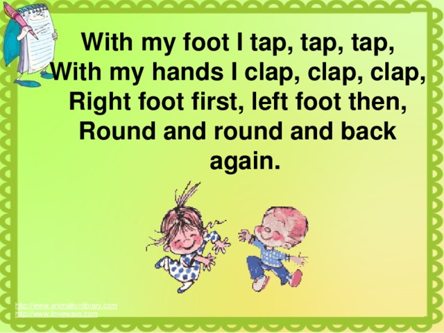 With my foot I tap, tap, tap, With my hands I clap, clap, clap, Right foot first, left foot then, Round and round and back again. http://www.animationlibrary.com  http://www.ilovewavs.com  