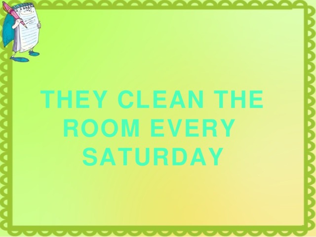 THEY CLEAN THE ROOM EVERY SATURDAY 