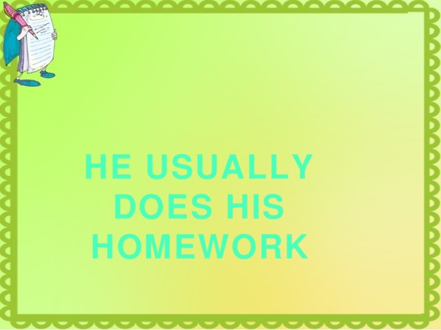 HE USUALLY DOES HIS HOMEWORK 