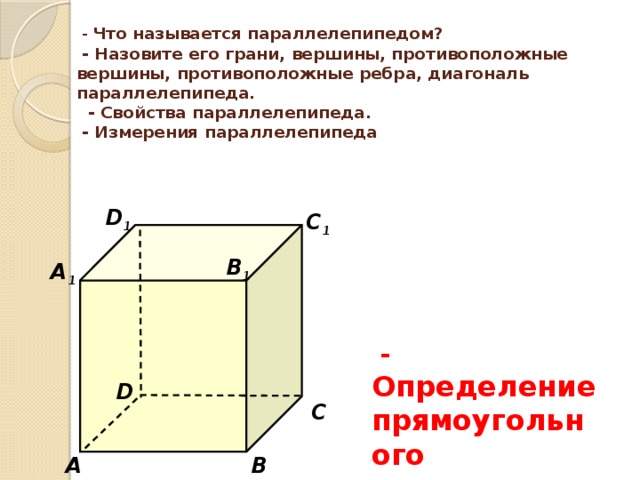  - Что называется параллелепипедом?  - Назовите его грани, вершины, противоположные вершины, противоположные ребра, диагональ параллелепипеда.  - Свойства параллелепипеда.  - Измерения параллелепипеда D 1 С 1 В 1 А 1  - Определение прямоугольного параллелепипеда D С В А 