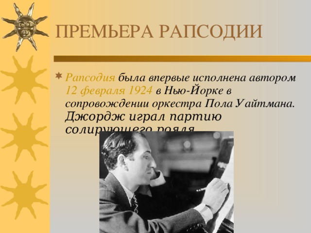 ПРЕМЬЕРА РАПСОДИИ Рапсодия была впервые исполнена автором 12 февраля  1924 в Нью-Йорке в сопровождении оркестра Пола Уайтмана. Джордж играл партию солирующего рояля.  