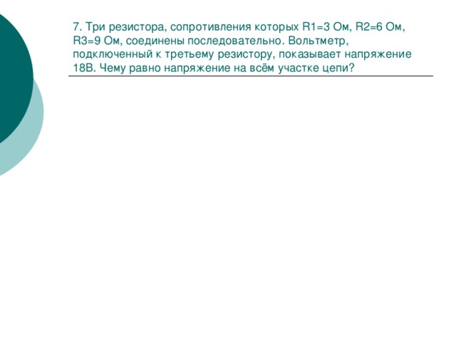 7. Три резистора, сопротивления которых R1=3 Ом, R2=6 Ом, R3=9 Ом, соединены последовательно. Вольтметр, подключенный к третьему резистору, показывает напряжение 18В. Чему равно напряжение на всём участке цепи? 