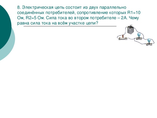 8. Электрическая цепь состоит из двух параллельно соединённых потребителей, сопротивление которых R1=10 Ом, R2=5 Ом. Сила тока во втором потребителе – 2А. Чему равна сила тока на всём участке цепи? 