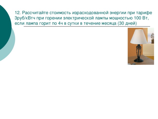 12. Рассчитайте стоимость израсходованной энергии при тарифе 3руб/кВтч при горении электрической лампы мощностью 100 Вт, если лампа горит по 4ч в сутки в течение месяца (30 дней) 