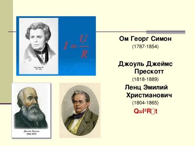 Ом Георг Симон (1787-1854) Джоуль Джеймс Прескотт (1818-1889)  Ленц Эмилий Христианович (1804-1865) Q=I 2 R  t 