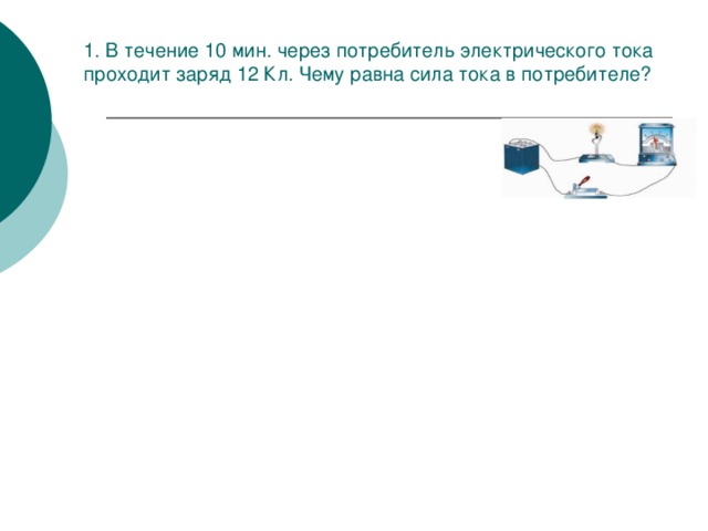 1. В течение 10 мин. через потребитель электрического тока проходит заряд 12 Кл. Чему равна сила тока в потребителе? 