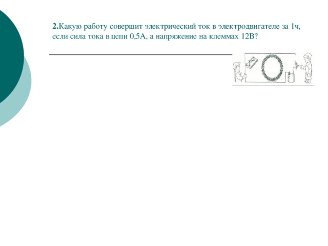 2. Какую работу совершит электрический ток в электродвигателе за 1ч, если сила тока в цепи 0,5А, а напряжение на клеммах 12В?   