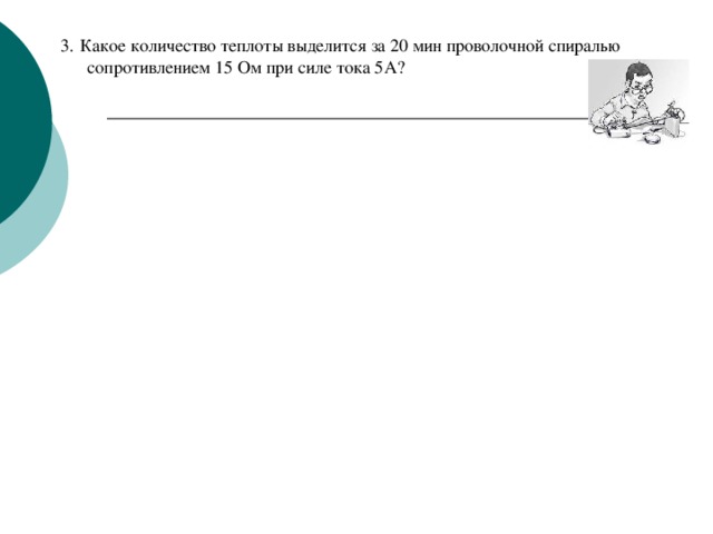 3.  Какое количество теплоты выделится за 20 мин проволочной спиралью сопротивлением 15 Ом при силе тока 5А? 