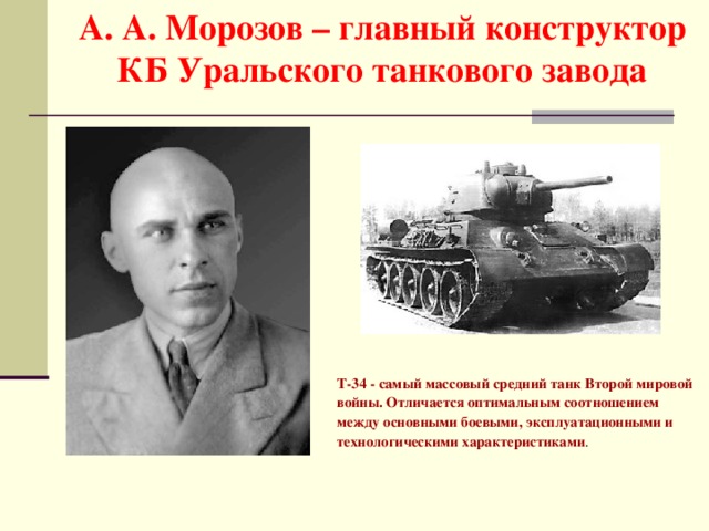 А. А. Морозов – главный конструктор КБ Уральского танкового завода  T-34 - самый массовый средний танк Второй мировой войны. Отличается оптимальным соотношением между основными боевыми, эксплуатационными и технологическими характеристиками . 