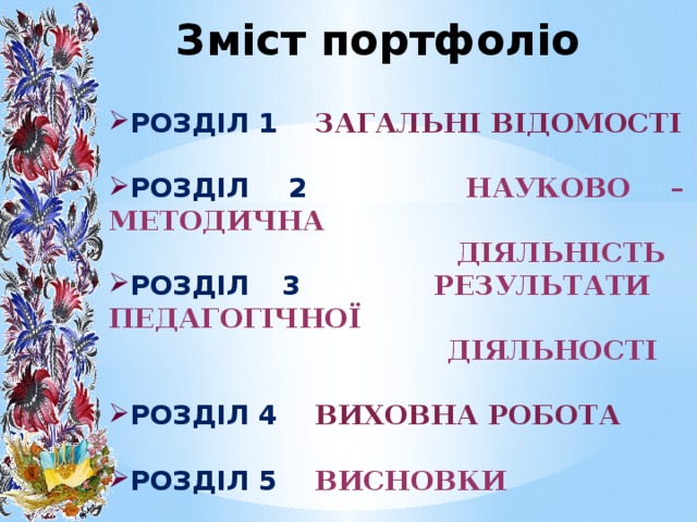 Зміст портфоліо Розділ 1  Загальні відомості  Розділ 2  Науково – методична  діяльність Розділ 3  Результати педагогічної  діяльності  Розділ 4 виховна робота  Розділ 5 висновки 