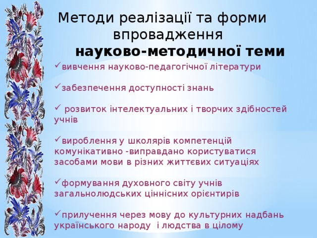 Методи реалізації та форми впровадження  науково-методичної теми вивчення науково-педагогічної літератури забезпечення доступності знань  розвиток інтелектуальних і творчих здібностей учнів вироблення у школярів компетенцій комунікативно -виправдано користуватися засобами мови в різних життєвих ситуаціях формування духовного світу учнів загальнолюдських ціннісних орієнтирів прилучення через мову до культурних надбань українського народу і людства в цілому 