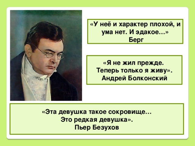 «У неё и характер плохой, и ума нет. И эдакое…» Берг «Я не жил прежде. Теперь только я живу». Андрей Болконский «Эта девушка такое сокровище… Это редкая девушка». Пьер Безухов