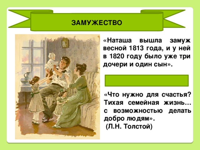 ЗАМУЖЕСТВО «Наташа вышла замуж весной 1813 года, и у ней в 1820 году было уже три дочери и один сын». «Что нужно для счастья? Тихая семейная жизнь… с возможностью делать добро людям».   (Л.Н. Толстой)  