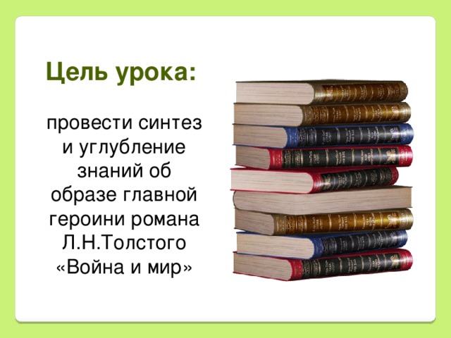 Цель урока:  провести синтез и углубление знаний об образе главной героини романа Л.Н.Толстого «Война и мир» 